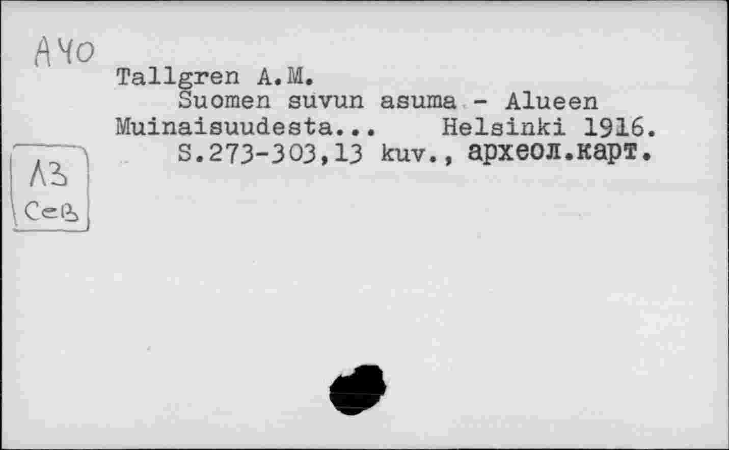 ﻿і\Чо
Лі
Tallgren A.M.
Suomen suvun asuma - Alueen
Muinaisuudesta... Helsinki 1916 s.273-303,13 kuv., археол.карт